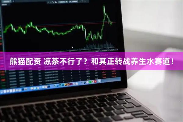 熊猫配资 凉茶不行了？和其正转战养生水赛道！