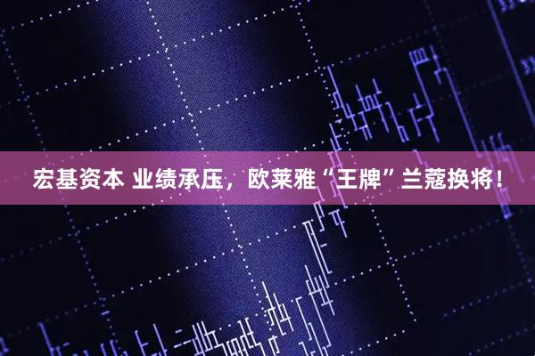 宏基资本 业绩承压，欧莱雅“王牌”兰蔻换将！
