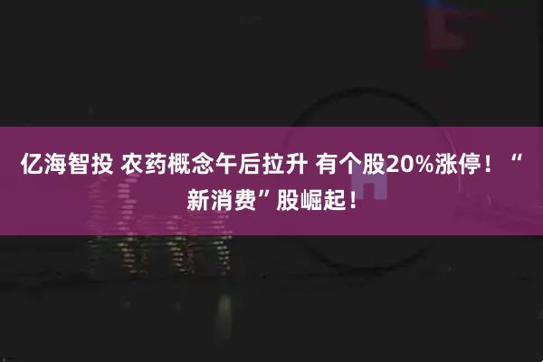 亿海智投 农药概念午后拉升 有个股20%涨停！“新消费”股崛起！