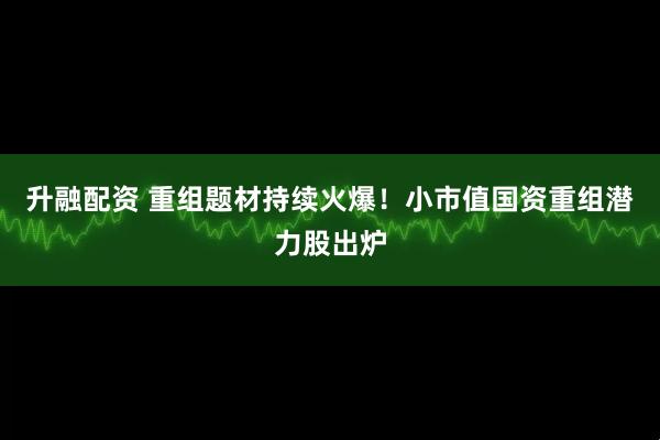 升融配资 重组题材持续火爆！小市值国资重组潜力股出炉