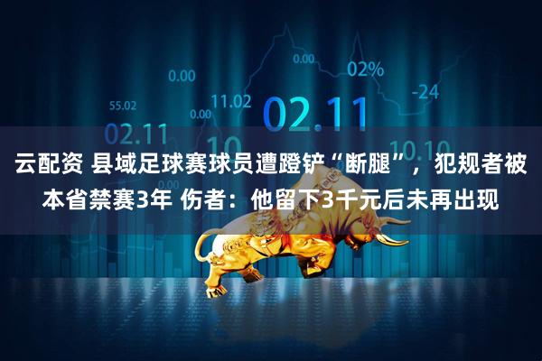 云配资 县域足球赛球员遭蹬铲“断腿”，犯规者被本省禁赛3年 伤者：他留下3千元后未再出现