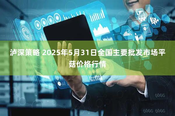 泸深策略 2025年5月31日全国主要批发市场平菇价格行情