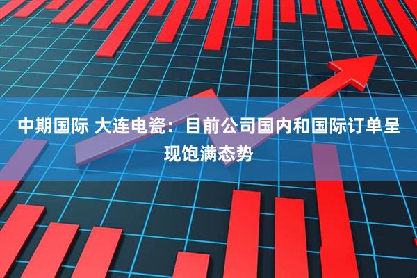 中期国际 大连电瓷：目前公司国内和国际订单呈现饱满态势