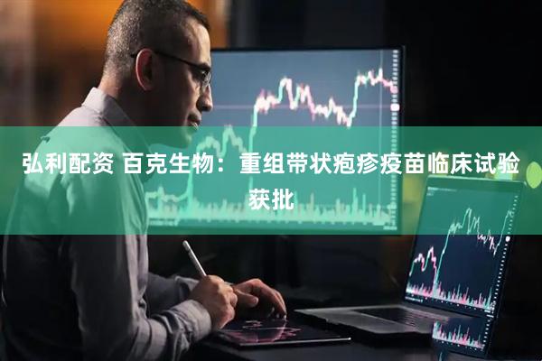 弘利配资 百克生物：重组带状疱疹疫苗临床试验获批