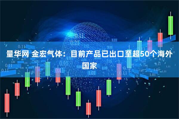 量华网 金宏气体：目前产品已出口至超50个海外国家