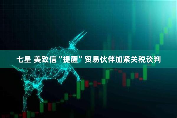七星 美致信“提醒”贸易伙伴加紧关税谈判