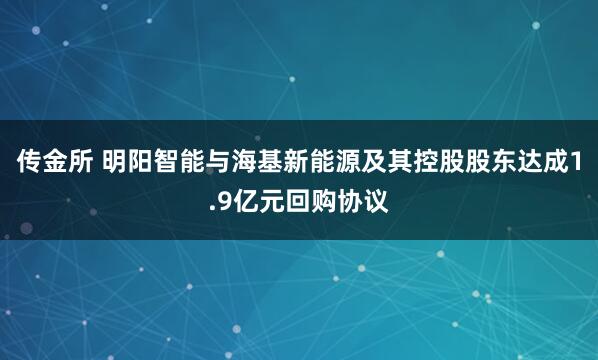 传金所 明阳智能与海基新能源及其控股股东达成1.9亿元回购协议