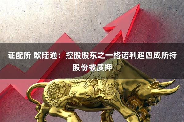 证配所 欧陆通：控股股东之一格诺利超四成所持股份被质押