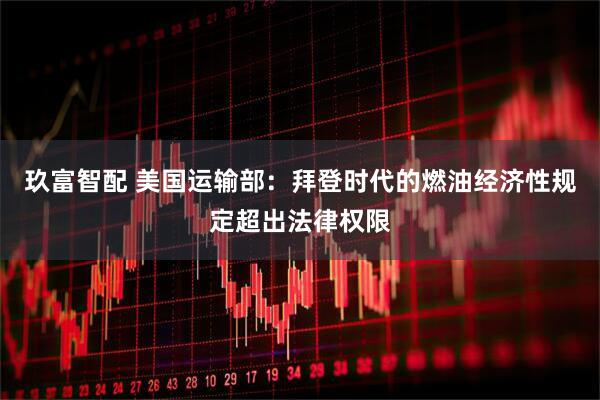 玖富智配 美国运输部：拜登时代的燃油经济性规定超出法律权限