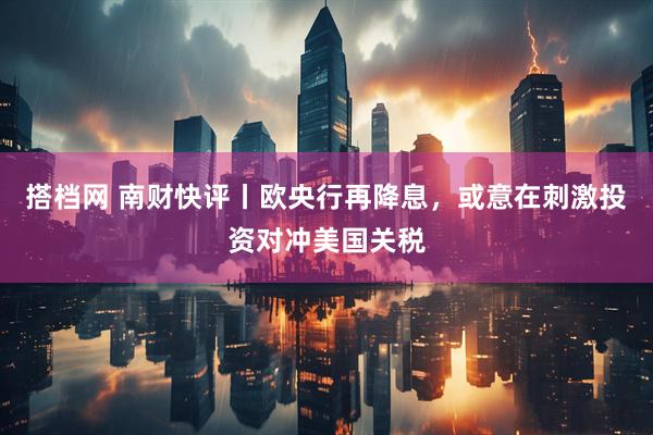 搭档网 南财快评丨欧央行再降息，或意在刺激投资对冲美国关税