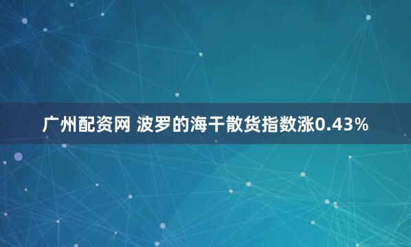 广州配资网 波罗的海干散货指数涨0.43%