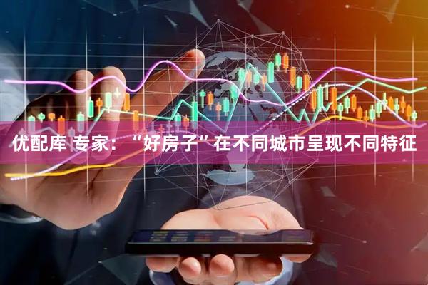 优配库 专家：“好房子”在不同城市呈现不同特征