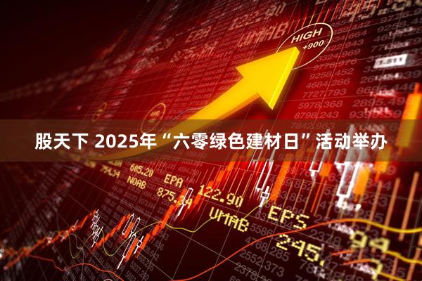 股天下 2025年“六零绿色建材日”活动举办