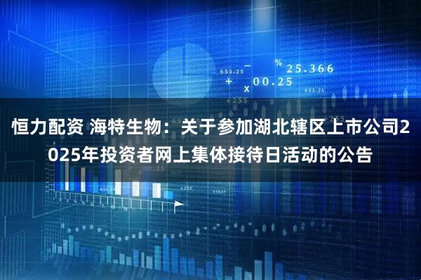 恒力配资 海特生物：关于参加湖北辖区上市公司2025年投资者网上集体接待日活动的公告