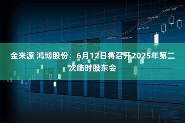 金来源 鸿博股份：6月12日将召开2025年第二次临时股东会