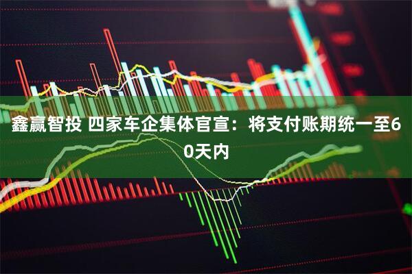 鑫赢智投 四家车企集体官宣：将支付账期统一至60天内