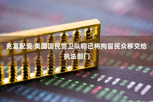 兆富配资 美国国民警卫队称已将拘留民众移交给执法部门