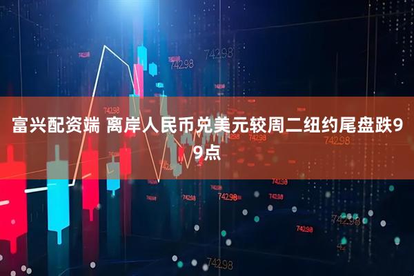 富兴配资端 离岸人民币兑美元较周二纽约尾盘跌99点