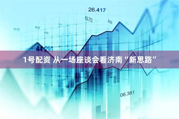 1号配资 从一场座谈会看济南“新思路”