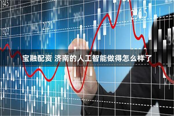 宝融配资 济南的人工智能做得怎么样了