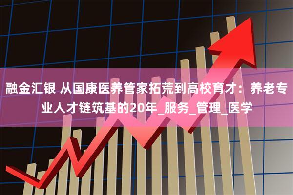 融金汇银 从国康医养管家拓荒到高校育才：养老专业人才链筑基的20年_服务_管理_医学