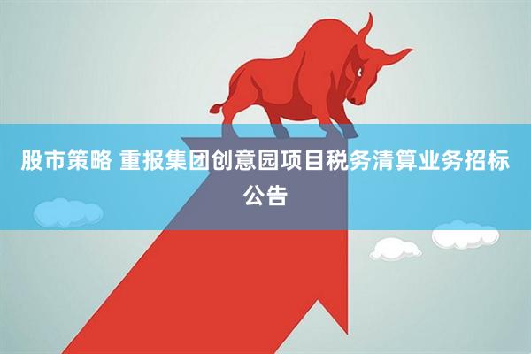 股市策略 重报集团创意园项目税务清算业务招标公告