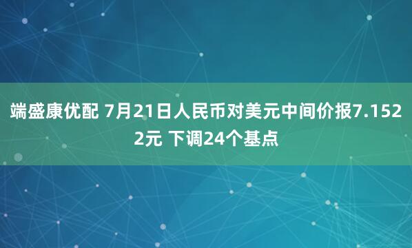 端盛康优配 7月21日人民币对美元中间价报7.1522元 下调24个基点