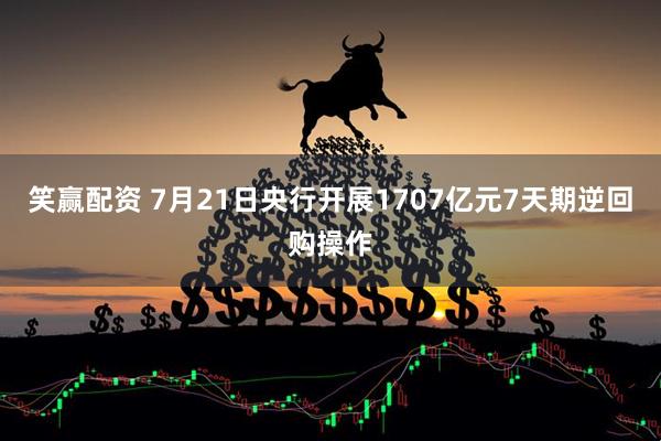 笑赢配资 7月21日央行开展1707亿元7天期逆回购操作