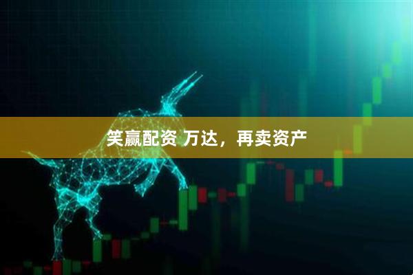 笑赢配资 万达，再卖资产