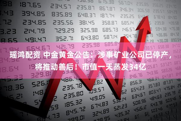 瑶鸿配资 中金黄金公告：涉事矿业公司已停产，将推动善后！市值一天蒸发34亿