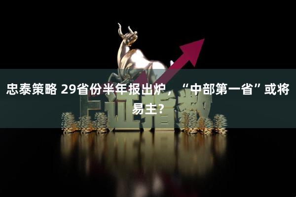 忠泰策略 29省份半年报出炉，“中部第一省”或将易主？