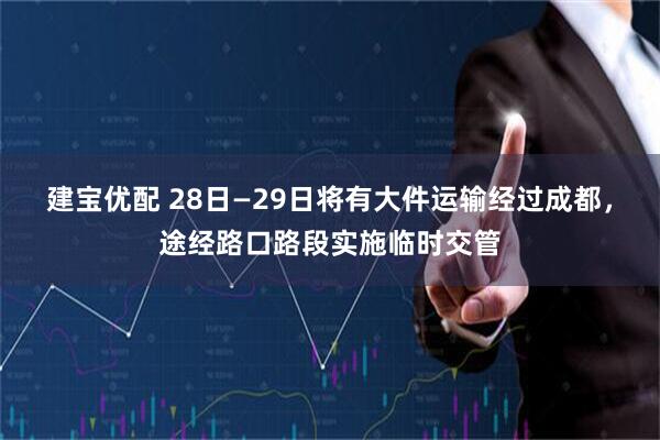 建宝优配 28日—29日将有大件运输经过成都，途经路口路段实施临时交管
