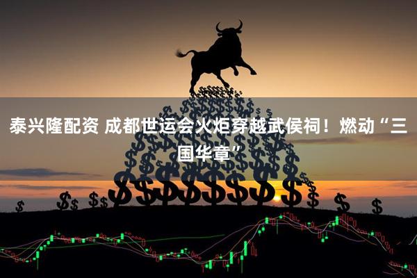 泰兴隆配资 成都世运会火炬穿越武侯祠！燃动“三国华章”