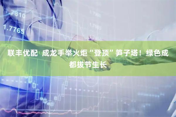 联丰优配  成龙手举火炬“登顶”笋子塔！绿色成都拔节生长