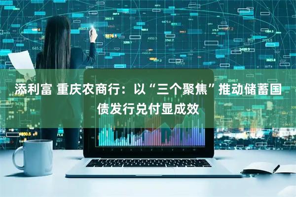 添利富 重庆农商行：以“三个聚焦”推动储蓄国债发行兑付显成效