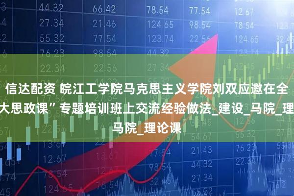 信达配资 皖江工学院马克思主义学院刘双应邀在全省“大思政课”专题培训班上交流经验做法_建设_马院_理论课