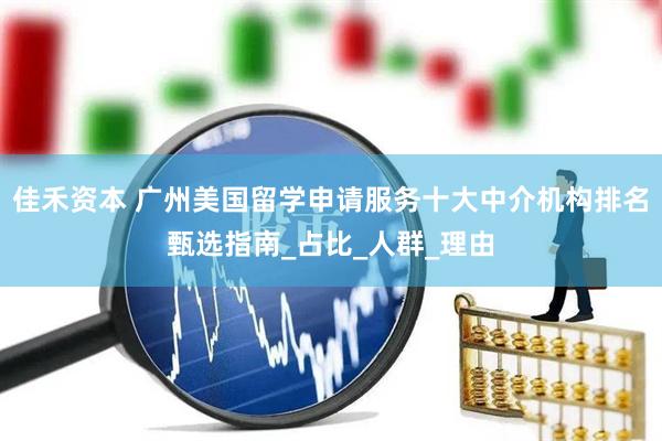 佳禾资本 广州美国留学申请服务十大中介机构排名甄选指南_占比_人群_理由