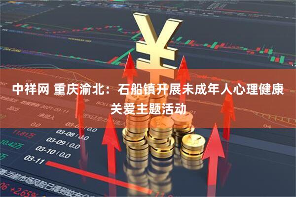 中祥网 重庆渝北：石船镇开展未成年人心理健康关爱主题活动