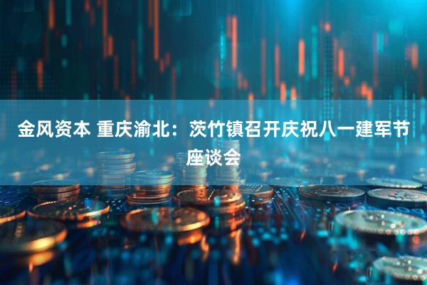 金风资本 重庆渝北：茨竹镇召开庆祝八一建军节座谈会