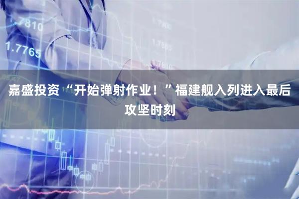 嘉盛投资 “开始弹射作业！”福建舰入列进入最后攻坚时刻