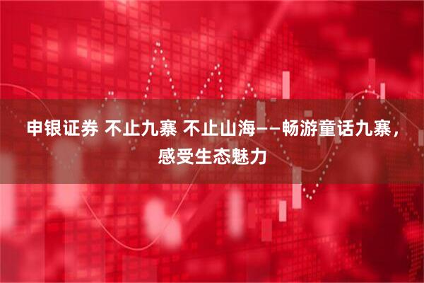 申银证券 不止九寨 不止山海——畅游童话九寨，感受生态魅力