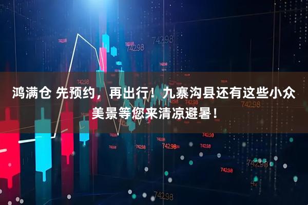 鸿满仓 先预约，再出行！九寨沟县还有这些小众美景等您来清凉避暑！