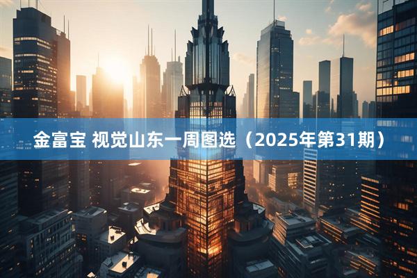 金富宝 视觉山东一周图选（2025年第31期）