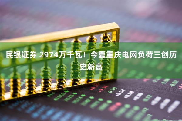 民银证券 2974万千瓦！今夏重庆电网负荷三创历史新高