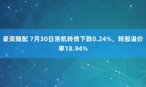 豪资随配 7月30日洛凯转债下跌0.24%，转股溢价率18.94%