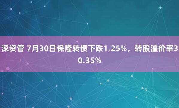 深资管 7月30日保隆转债下跌1.25%，转股溢价率30.35%