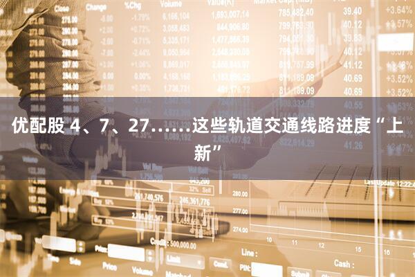 优配股 4、7、27……这些轨道交通线路进度“上新”