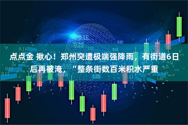 点点金 揪心！郑州突遭极端强降雨，有街道6日后再被淹，“整条街数百米积水严重