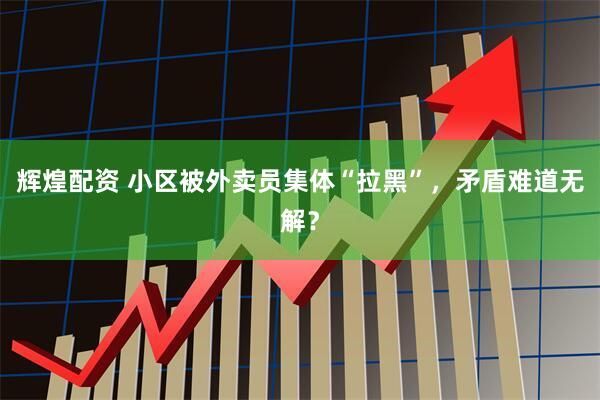 辉煌配资 小区被外卖员集体“拉黑”，矛盾难道无解？