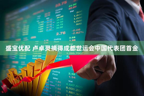 盛宝优配 卢卓灵摘得成都世运会中国代表团首金